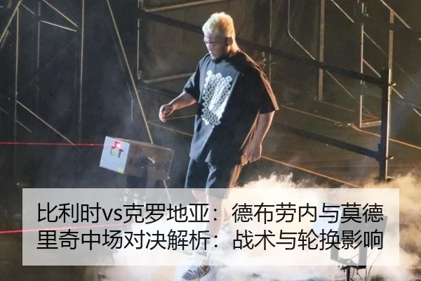 比利时vs克罗地亚：德布劳内与莫德里奇中场对决解析：战术与轮换影响