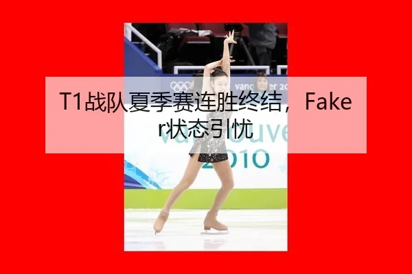 T1战队夏季赛连胜终结，Faker状态引忧