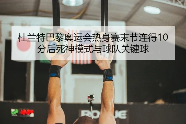 杜兰特巴黎奥运会热身赛末节连得10分后死神模式与球队关键球